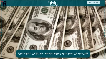 تغير جديد في سعر الدولار اليوم الجمعة.. كم بلغ في البنوك الآن؟